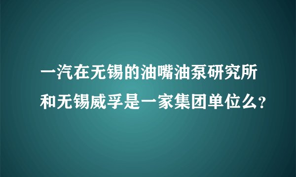 一汽在无锡的油嘴油泵研究所和无锡威孚是一家集团单位么？