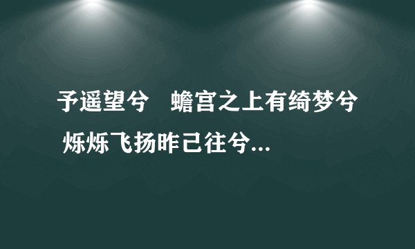 予遥望兮   蟾宫之上有绮梦兮  烁烁飞扬昨己往兮   忧怀之曝尽与子见兮   在野之陌青牵绕兮我怀   河仆波涨美人兮相伴   斯是阙堂求解释！
