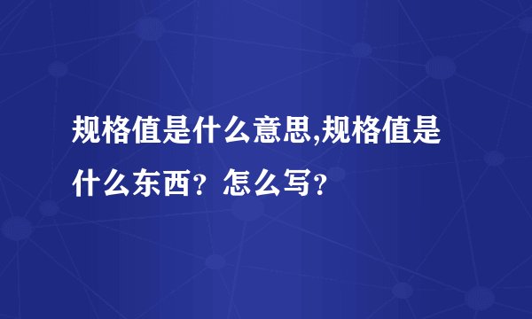 规格值是什么意思,规格值是什么东西？怎么写？