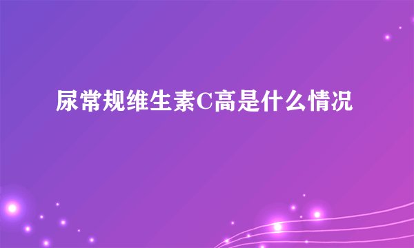 尿常规维生素C高是什么情况