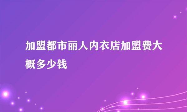 加盟都市丽人内衣店加盟费大概多少钱
