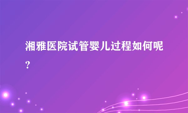 湘雅医院试管婴儿过程如何呢?