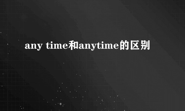 any time和anytime的区别