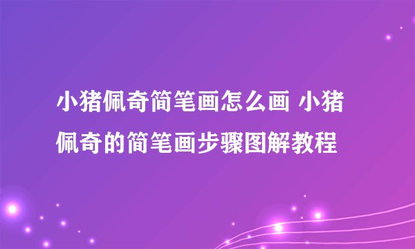 小猪佩奇简笔画怎么画 小猪佩奇的简笔画步骤图解教程