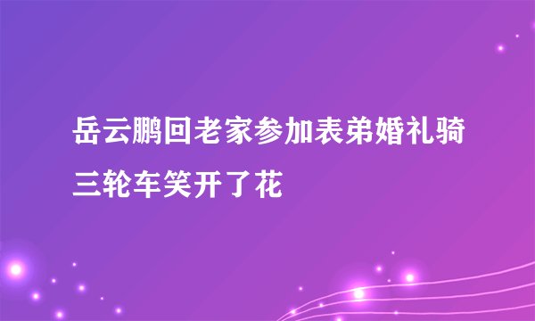 岳云鹏回老家参加表弟婚礼骑三轮车笑开了花