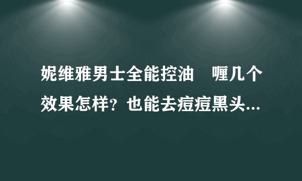 妮维雅男士全能控油啫喱几个效果怎样？也能去痘痘黑头什么的么？