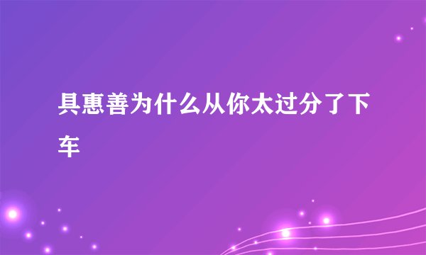 具惠善为什么从你太过分了下车