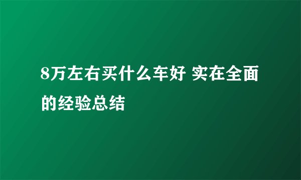8万左右买什么车好 实在全面的经验总结