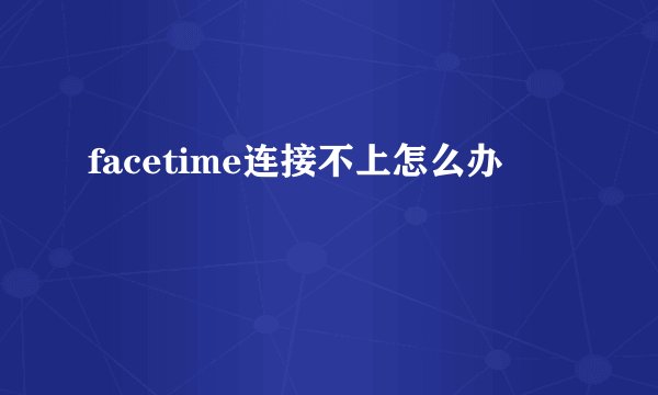 facetime连接不上怎么办