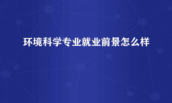 环境科学专业就业前景怎么样