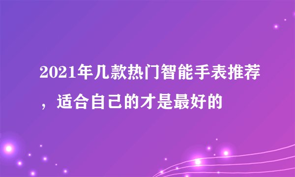 2021年几款热门智能手表推荐，适合自己的才是最好的