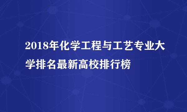 2018年化学工程与工艺专业大学排名最新高校排行榜