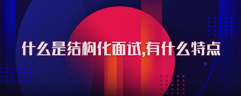 什么是结构化面试,有什么特点