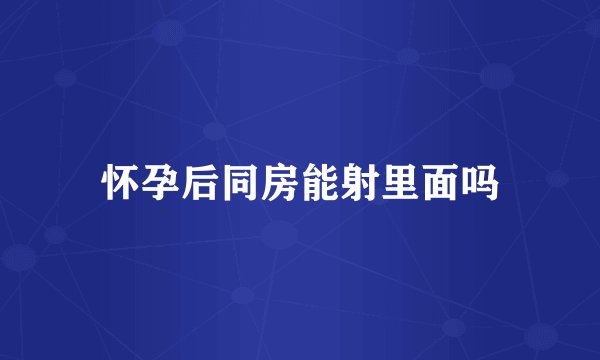 怀孕后同房能射里面吗