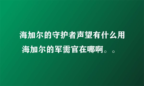 海加尔的守护者声望有什么用 海加尔的军需官在哪啊。。
