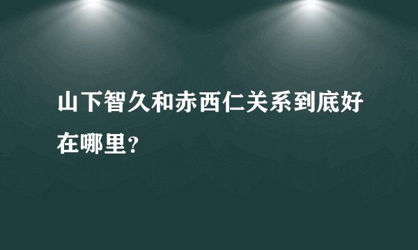 山下智久和赤西仁关系到底好在哪里？