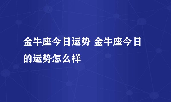 金牛座今日运势 金牛座今日的运势怎么样