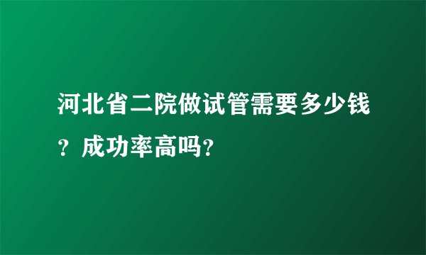 河北省二院做试管需要多少钱？成功率高吗？
