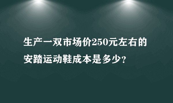 生产一双市场价250元左右的安踏运动鞋成本是多少？