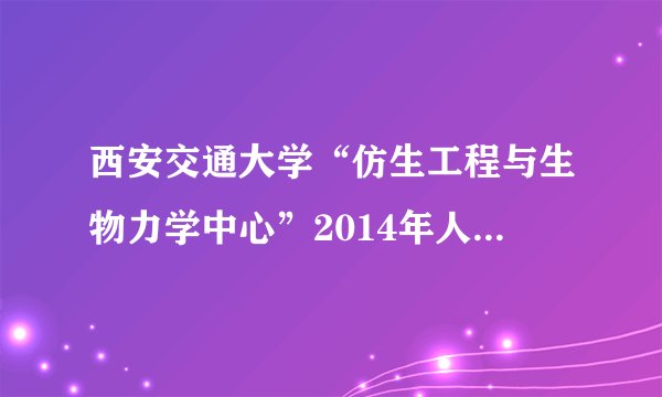 西安交通大学“仿生工程与生物力学中心”2014年人才招聘公告