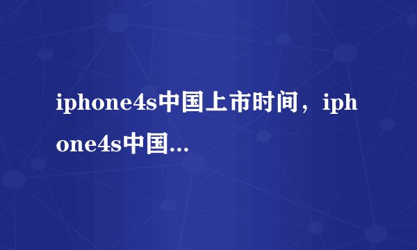 iphone4s中国上市时间，iphone4s中国上市的时间具体是多少？请问苹果iphone4S什么时候在中国上市？