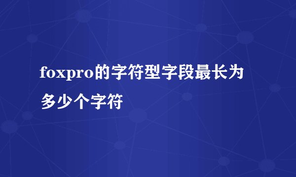 foxpro的字符型字段最长为多少个字符