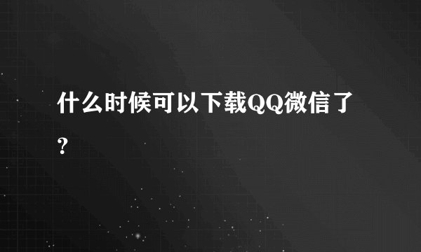 什么时候可以下载QQ微信了？