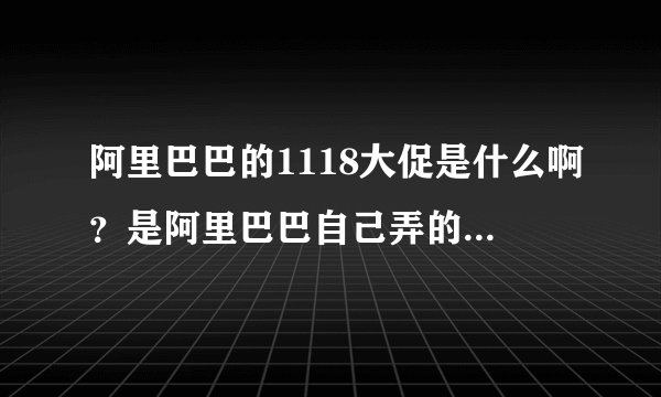 阿里巴巴的1118大促是什么啊？是阿里巴巴自己弄的促销还是什么？想买正品的黛嘉不知道会不会有假的