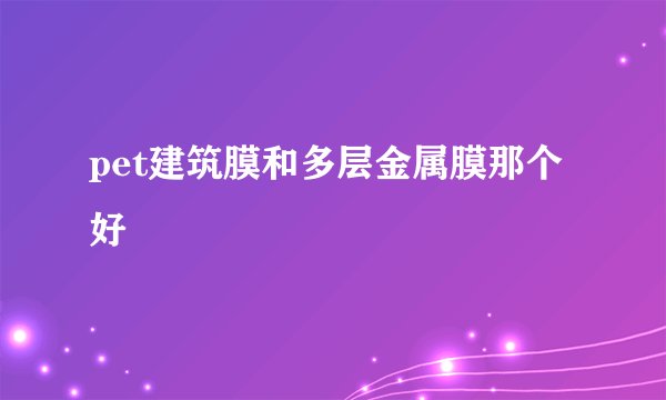pet建筑膜和多层金属膜那个好
