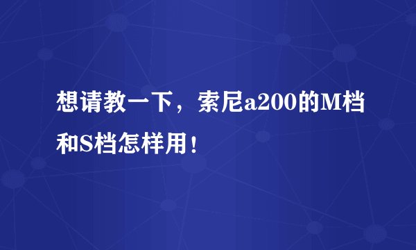 想请教一下，索尼a200的M档和S档怎样用！