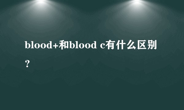 blood+和blood c有什么区别？
