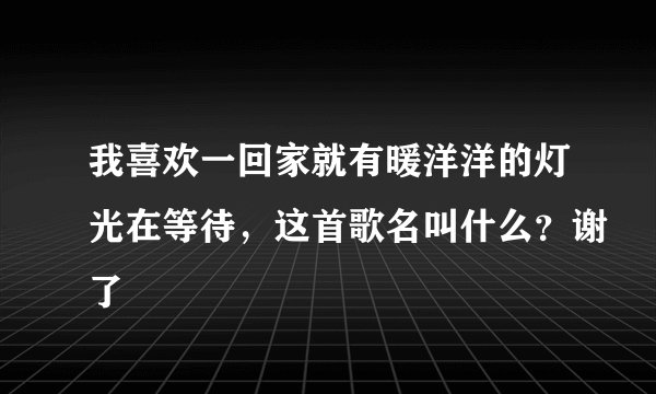 我喜欢一回家就有暖洋洋的灯光在等待，这首歌名叫什么？谢了