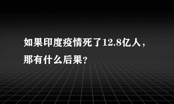 如果印度疫情死了12.8亿人，那有什么后果？