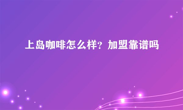 上岛咖啡怎么样？加盟靠谱吗