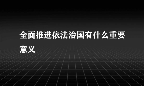 全面推进依法治国有什么重要意义