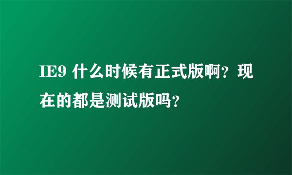 IE9 什么时候有正式版啊？现在的都是测试版吗？