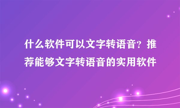什么软件可以文字转语音？推荐能够文字转语音的实用软件