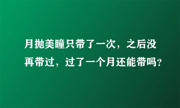 月抛美瞳只带了一次，之后没再带过，过了一个月还能带吗？