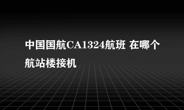 中国国航CA1324航班 在哪个航站楼接机