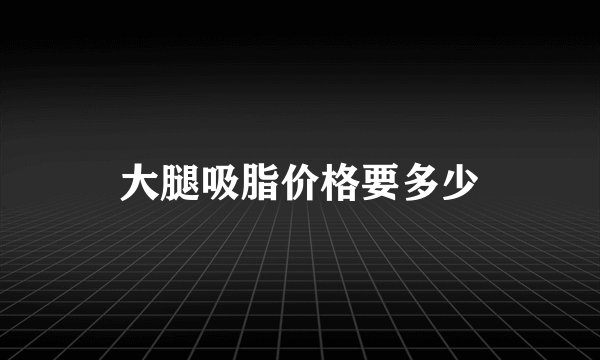 大腿吸脂价格要多少
