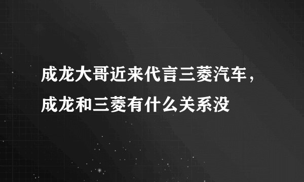 成龙大哥近来代言三菱汽车，成龙和三菱有什么关系没
