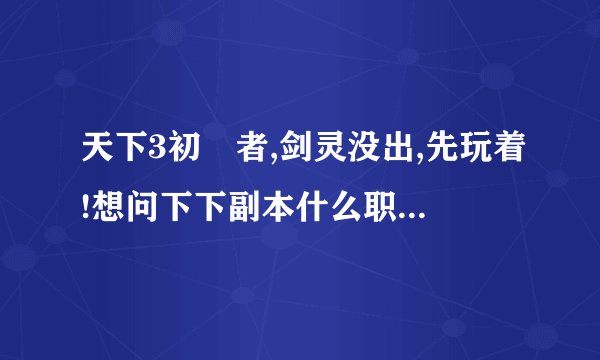 天下3初學者,剑灵没出,先玩着!想问下下副本什么职业好,打算玩云丽和太虚中选一个,非rmb玩家