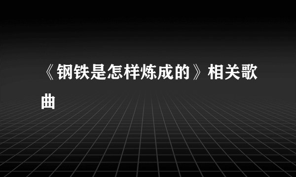 《钢铁是怎样炼成的》相关歌曲