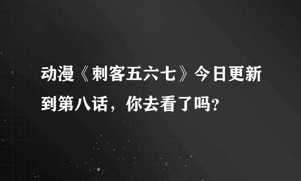 动漫《刺客五六七》今日更新到第八话，你去看了吗？