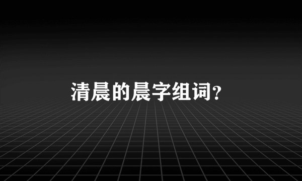 清晨的晨字组词？
