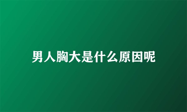 男人胸大是什么原因呢