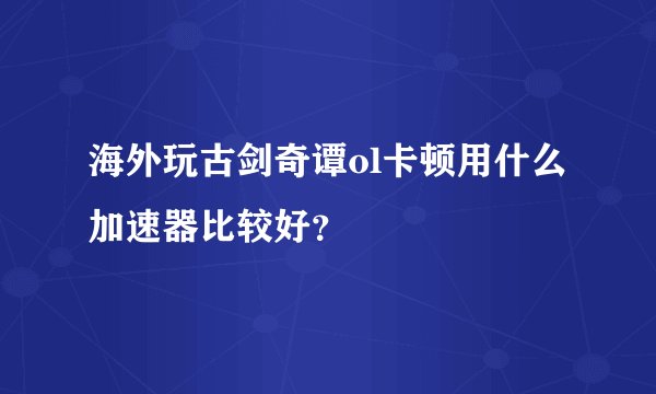 海外玩古剑奇谭ol卡顿用什么加速器比较好？