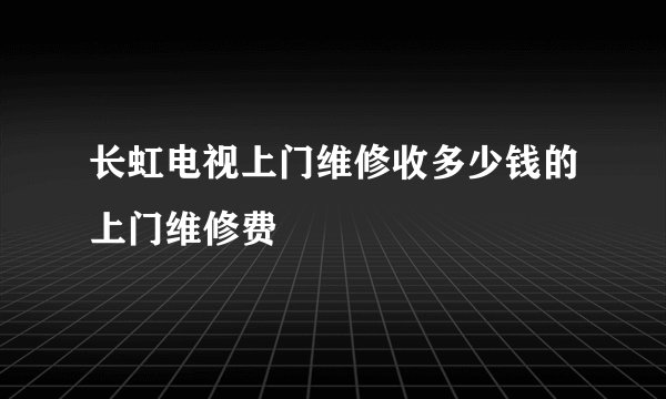 长虹电视上门维修收多少钱的上门维修费