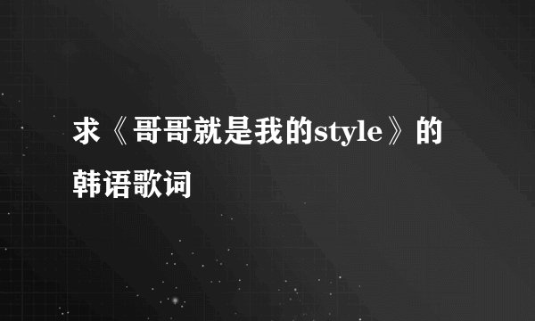 求《哥哥就是我的style》的韩语歌词