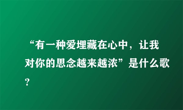 “有一种爱埋藏在心中，让我对你的思念越来越浓”是什么歌？